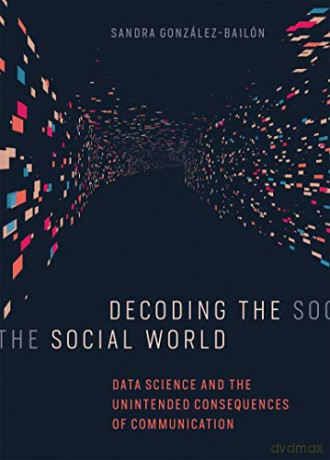 Decoding the Social World: Data Science and the Unintended Consequences of Communication (Information Policy) - Sandra González-bailón [KSIĄŻKA]