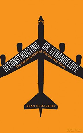 Deconstructing Dr. Strangelove: The Secret History of Nuclear War Films - Sean M Maloney [KSIĄŻKA]