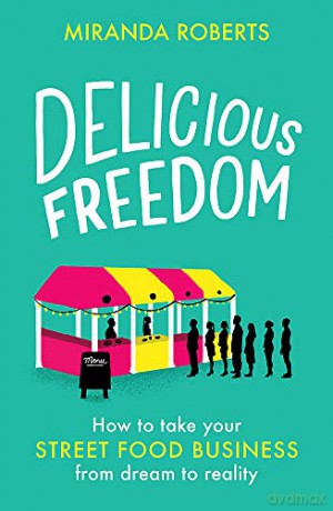 Delicious Freedom: How to Take Your Street Food Business from Dream to Reality - Miranda Roberts [KSIĄŻKA]