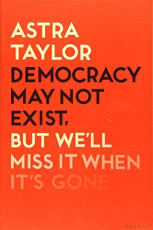 Democracy May Not Exist But We'll Miss it When It's Gone - Astra Taylor [KSIĄŻKA]