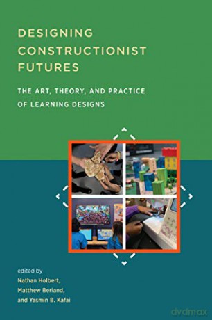 Designing Constructionist Futures: The Art, Theory, and Practice of Learning Designs - Nathan Holbert [KSIĄŻKA]