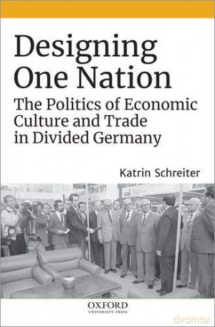 Designing One Nation: The Politics of Economic Culture and Trade in Divided Germany - Katrin Schreiter [KSIĄŻKA]