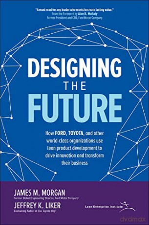 Designing the Future: How Ford, Toyota, and other World-Class Organizations Use Lean Product Development to Drive Innovation and Transform Their Business (BUSINESS BOOKS) - James M. Morgan [KSIĄŻKA]