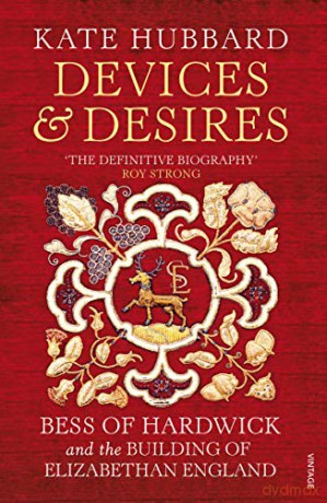 Devices and Desires: Bess of Hardwick and the Building of Elizabethan England - Kate Hubbard [KSIĄŻKA]