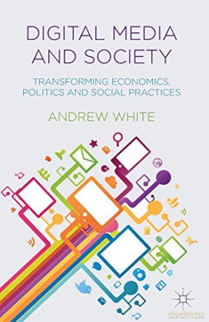 Digital Media and Society: Transforming Economics, Politics and Social Practices - Andrew White [KSIĄŻKA]