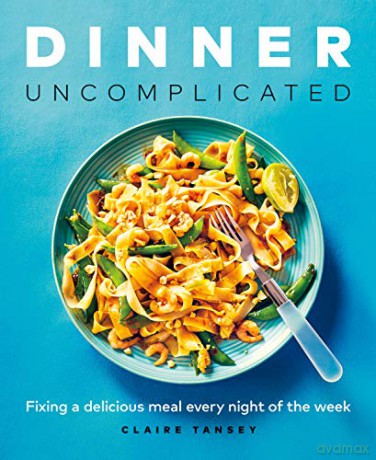 Dinner, Uncomplicated: Fixing a Delicious Meal Every Night of the Week - Claire Tansey [KSIĄŻKA]