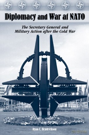 Diplomacy and War at NATO: The Secretary General and Military Action After the Cold War - Ryan C. Hendrickson [KSIĄŻKA]