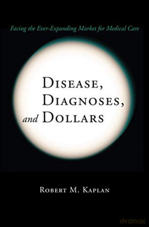 Disease, Diagnoses, and Dollars: Facing the Ever-expanding Market for Medical Care - Robert M. Kaplan [KSIĄŻKA]