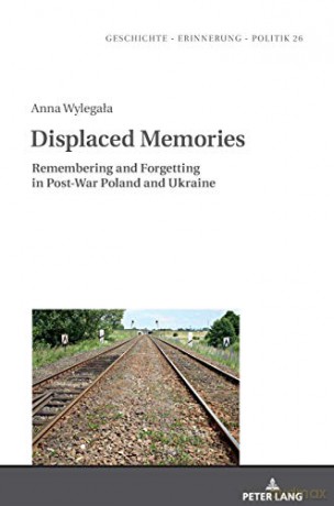 Displaced Memories; Remembering and Forgetting in Post-War Poland and Ukraine (26) (Geschichte - Erinnerung - Politik. Studies in History, Memory and Politics) - Anna Wylegala [KSIĄŻKA]