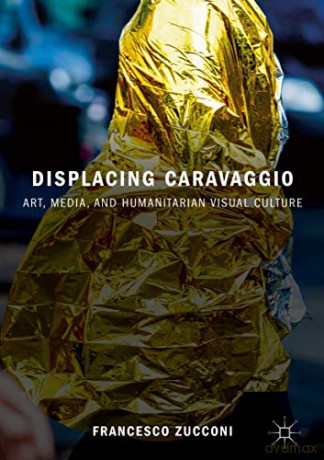 Displacing Caravaggio: Art, Media, and Humanitarian Visual Culture - Francesco Zucconi [KSIĄŻKA]