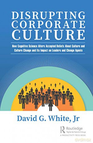 Disrupting Corporate Culture: How Cognitive Science Alters Accepted Beliefs About Culture and Culture Change and Its Impact on Leaders and Change Agents - David G. White Jr [KSIĄŻKA]