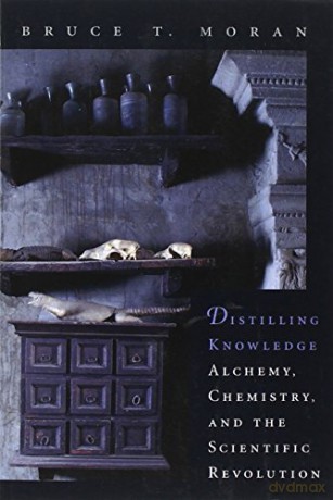 Distilling Knowledge: Alchemy, Chemistry, and the Scientific Revolution (New Histories of Science, Technology, and Medicine): 10 - Bruce T Moran [KSIĄŻKA]