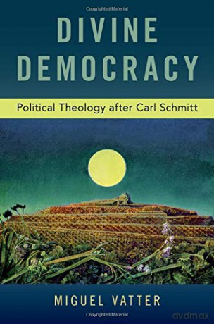 Divine Democracy: Political Theology after Carl Schmitt - Miguel Vatter [KSIĄŻKA]