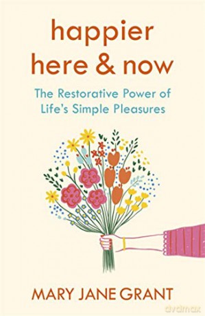 Happier Here and Now: The restorative power of life's simple pleasures - Mary Jane Grant [KSIĄŻKA]