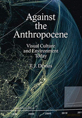 T. J. Demos - Against the Anthropocene. Visual Culture and Environment Today (Sternberg Press) - T J Demos [KSIĄŻKA]