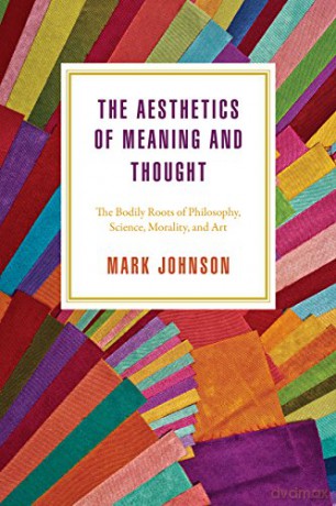 The Aesthetics of Meaning and Thought: The Bodily Roots of Philosophy, Science, Morality, and Art - Mark Johnson [KSIĄŻKA]