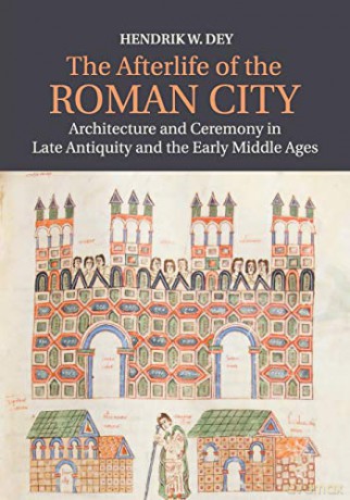 The Afterlife of the Roman City: Architecture and Ceremony in Late Antiquity and the Early Middle Ages - Hendrik Dey [KSIĄŻKA]