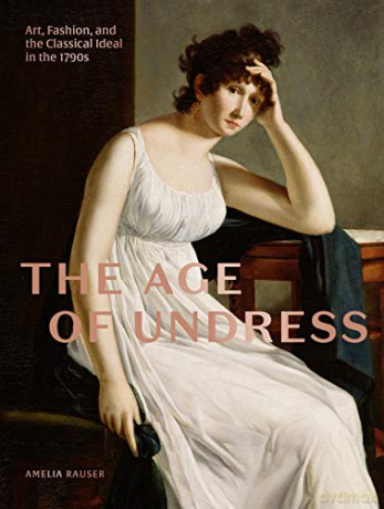 The Age of Undress: Art, Fashion, and the Classical Ideal in the 1790s - Amelia Rauser [KSIĄŻKA]