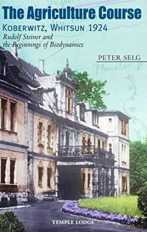 The Agriculture Course, Koberwitz, Whitsun 1924: Rudolf Steiner and the Beginnings of Biodynamics - Peter Selg [KSIĄŻKA]