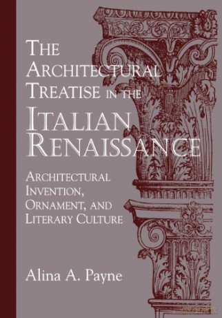 The Architectural Treatise in the Italian Renaissance: Architectural Invention, Ornament, and Literary Culture - Alina A. Payne [KSIĄŻKA]