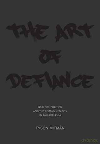 The Art of Defiance: Graffiti, Politics and the Reimagined City in Philadelphia - Tyson Mitman [KSIĄŻKA]
