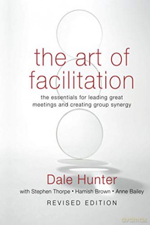 The Art of Facilitation: The Essentials for Leading Great Meetings and Creating Group Synergy - Dale Hunter [KSIĄŻKA]