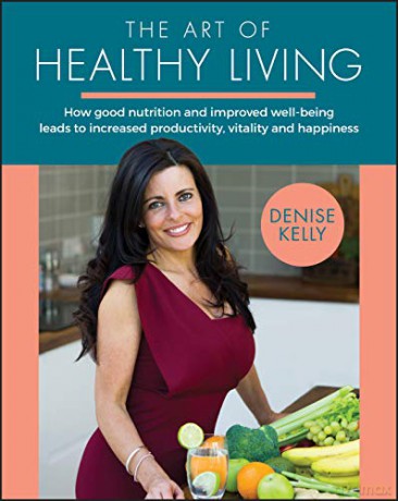 The Art of Healthy Living: How Good Nutrition and Improved Well-being Leads to Increased Productivity, Vitality and Happiness - Denise Kelly [KSIĄŻKA]