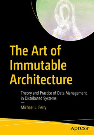 The Art of Immutable Architecture: Theory and Practice of Data Management in Distributed Systems - Michael L. Perry [KSIĄŻKA]