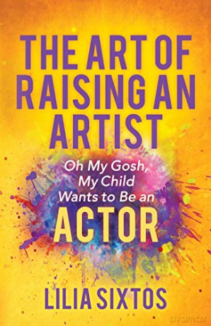 The Art of Raising an Artist: Oh My Gosh, My Child Wants to Be an Actor - Lilia Sixtos [KSIĄŻKA]