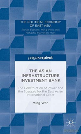 The Asian Infrastructure Investment Bank: The Construction of Power and the Struggle for the East Asian International Order (The Political Economy of East Asia) - Ming Wan [KSIĄŻKA]