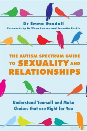 The Autism Spectrum Guide to Sexuality and Relationships: Understand Yourself and Make Choices that are Right for You - Dr Emma Goodall. Forewords by Dr Wenn Lawson and Jeanette Purkis. [KSIĄŻKA]