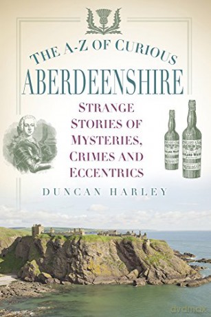 The A-Z of Curious Aberdeenshire: Strange Stories of Mysteries, Crimes and Eccentrics - Duncan Harley [KSIĄŻKA]