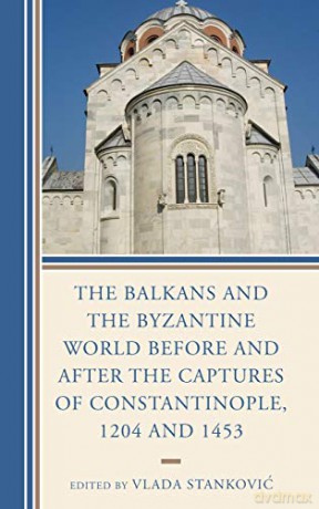 The Balkans and the Byzantine World Before and After the Captures of Constantinople, 1204 and 1453 (Byzantium: A European Empire and its Legacy) - Vlada Stanković [KSIĄŻKA]