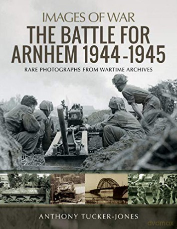 The Battle for Arnhem 1944-1945: Rare Photographs from Wartime Archives (Images of War) - Anthony Tucker-Jones [KSIĄŻKA]