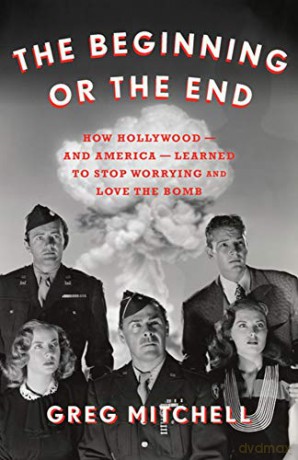 The Beginning or the End: How Hollywood-and America-Learned to Stop Worrying and Love the Bomb - Greg Mitchell [KSIĄŻKA]