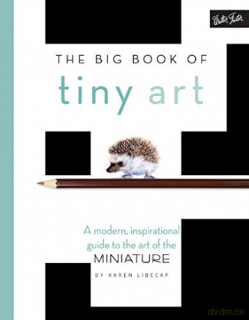 The Big Book of Tiny Art: A modern, inspirational guide to the art of the miniature - Karen Libecap [KSIĄŻKA]
