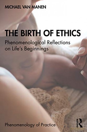 The Birth of Ethics: Phenomenological Reflections on Life's Beginnings (Phenomenology of Practice) - Michael van Manen [KSIĄŻKA]
