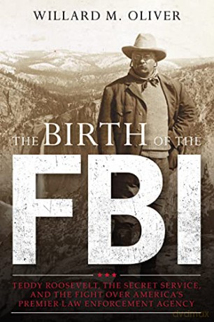 The Birth of the FBI: Teddy Roosevelt, the Secret Service, and the Fight Over America's Premier Law Enforcement Agency - Willard M. Oliver [KSIĄŻKA]