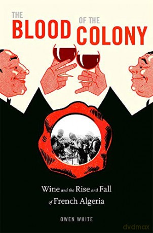 The Blood of the Colony: Wine and the Rise and Fall of French Algeria - Owen White [KSIĄŻKA]