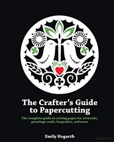 The Crafter's Guide to Papercutting: The complete guide to cutting paper for artworks, greetings cards, keepsakes and more - Emily Hogarth [KSIĄŻKA]
