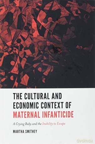 The Cultural and Economic Context of Maternal Infanticide: A Crying Baby and the Inability to Escape - Martha Smithey [KSIĄŻKA]