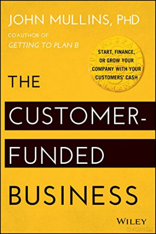 The Customer-Funded Business: Start, Finance, or Grow Your Company with Your Customers' Cash - John Mullins [KSIĄŻKA]