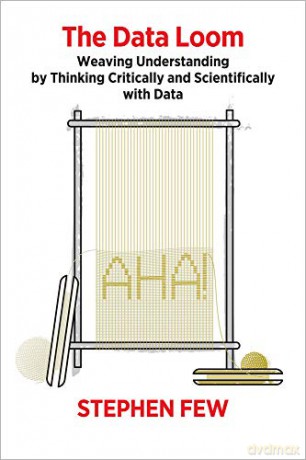 The Data Loom: Weaving Understanding by Thinking Critically and Scientifically with Data - Stephen Few [KSIĄŻKA]