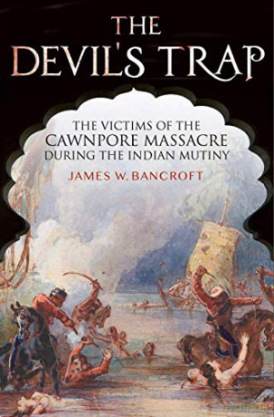 The Devil's Trap: The People of the Cawnpore Massacre During the Indian Mutiny - James W Bancroft [KSIĄŻKA]
