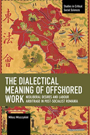 The Dialectical Meaning of Offshored Work: Neoliberal Desires and Labour Arbitrage in Post-Socialist Romania (Studies in Critical Social Science) - Miłosz Miszczyński [KSIĄŻKA]