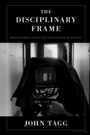 The Disciplinary Frame: Photographic Truths and the Capture of Meaning - John Tagg [KSIĄŻKA]
