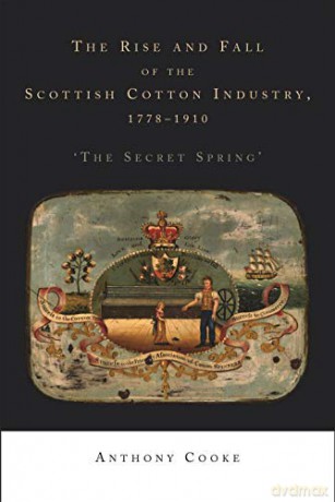 The Rise and Fall of the Scottish Cotton Industry, 1778-1914: 'the Secret Spring' - Anthony Cooke [KSIĄŻKA]
