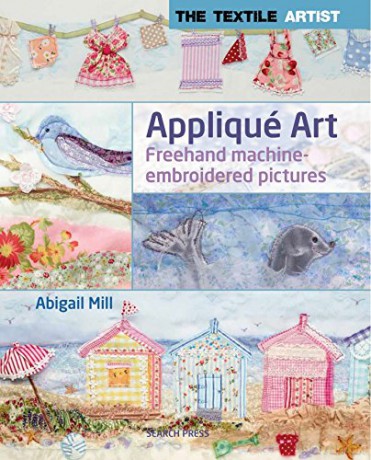 The Textile Artist: Appliqué Art: Freehand machine-embroidered pictures - Abigail Mill [KSIĄŻKA]