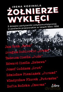 Żołnierze Wyklęci. Z dziejów partyzantki antykomunistycznej w powiecie przeworskim 1944-1956 - Irena Kozimala [KSIĄŻKA]