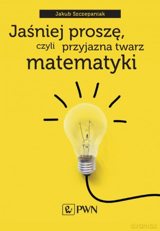 Jaśniej proszę, czyli przyjazna twarz matematyki - Jakub Szczepaniak [KSIĄŻKA]